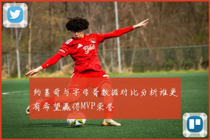 约基奇与字母哥数据对比分析谁更有希望赢得MVP荣誉