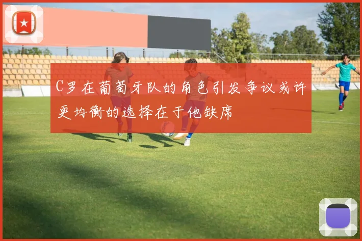 C罗在葡萄牙队的角色引发争议或许更均衡的选择在于他缺席