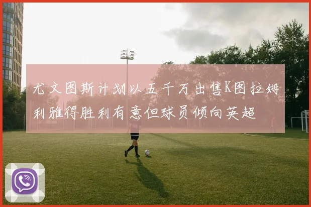 尤文图斯计划以五千万出售K图拉姆利雅得胜利有意但球员倾向英超
